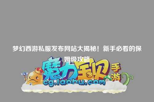 夢幻西游私服發(fā)布網(wǎng)站大揭秘！新手必看的保姆級攻略