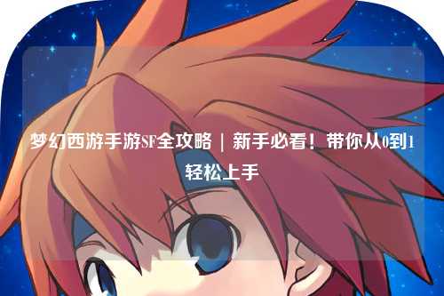 夢幻西游手游SF全攻略 | 新手必看！帶你從0到1輕松上手